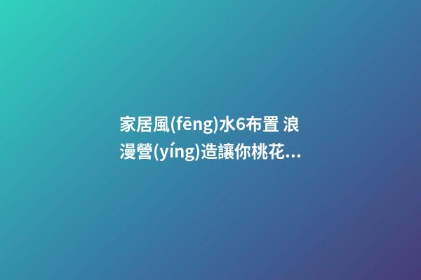 家居風(fēng)水6布置 浪漫營(yíng)造讓你桃花朵朵開